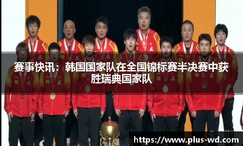 赛事快讯：韩国国家队在全国锦标赛半决赛中获胜瑞典国家队