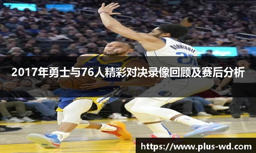 2017年勇士与76人精彩对决录像回顾及赛后分析